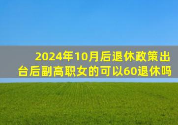 2024年10月后退休政策出台后副高职女的可以60退休吗