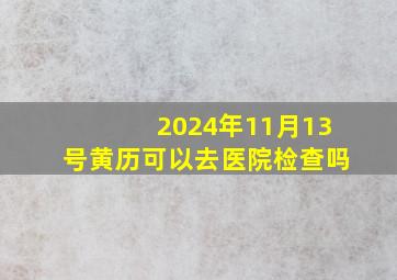 2024年11月13号黄历可以去医院检查吗