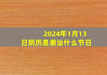 2024年1月13日阴历是潮汕什么节日