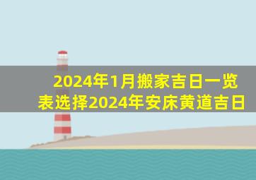 2024年1月搬家吉日一览表选择2024年安床黄道吉日