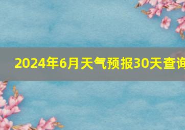 2024年6月天气预报30天查询