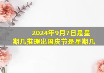 2024年9月7日是星期几推理出国庆节是星期几