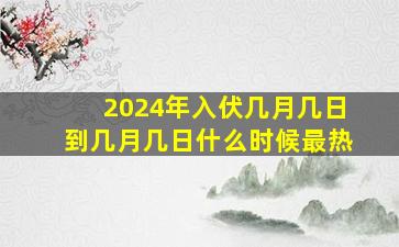 2024年入伏几月几日到几月几日什么时候最热