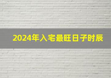 2024年入宅最旺日子时辰