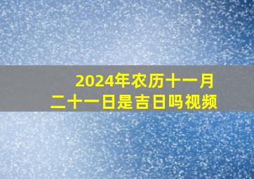 2024年农历十一月二十一日是吉日吗视频