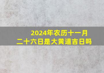 2024年农历十一月二十六日是大黄道吉日吗