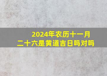 2024年农历十一月二十六是黄道吉日吗对吗