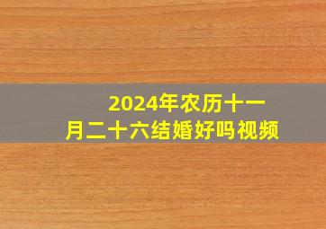 2024年农历十一月二十六结婚好吗视频