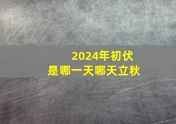 2024年初伏是哪一天哪天立秋