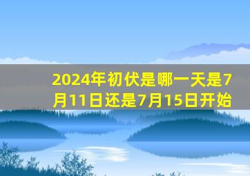 2024年初伏是哪一天是7月11日还是7月15日开始