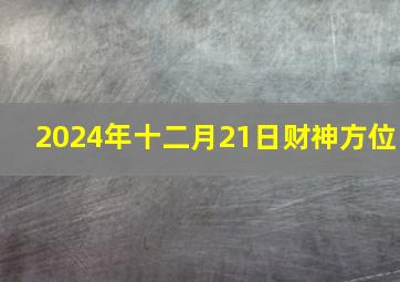 2024年十二月21日财神方位