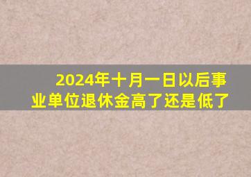 2024年十月一日以后事业单位退休金高了还是低了