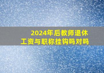 2024年后教师退休工资与职称挂钩吗对吗