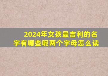 2024年女孩最吉利的名字有哪些呢两个字母怎么读