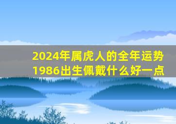 2024年属虎人的全年运势1986出生佩戴什么好一点