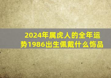 2024年属虎人的全年运势1986出生佩戴什么饰品