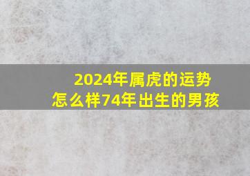 2024年属虎的运势怎么样74年出生的男孩