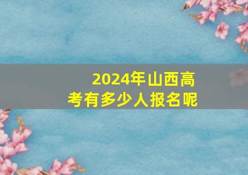 2024年山西高考有多少人报名呢