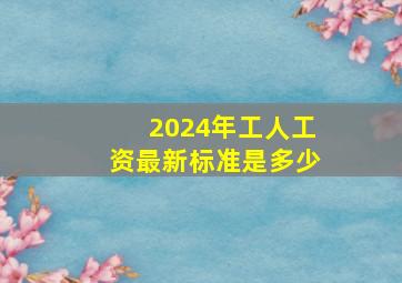 2024年工人工资最新标准是多少