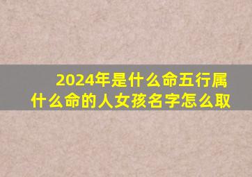 2024年是什么命五行属什么命的人女孩名字怎么取