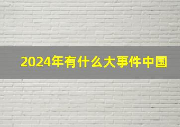 2024年有什么大事件中国