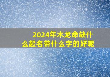 2024年木龙命缺什么起名带什么字的好呢