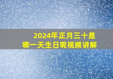 2024年正月三十是哪一天生日呢视频讲解