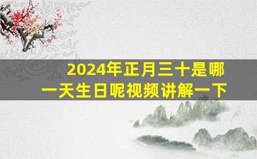 2024年正月三十是哪一天生日呢视频讲解一下