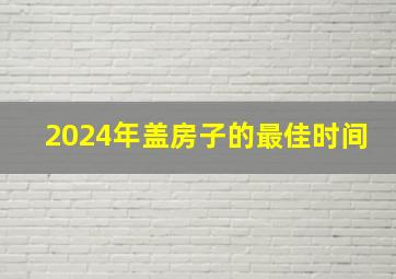 2024年盖房子的最佳时间