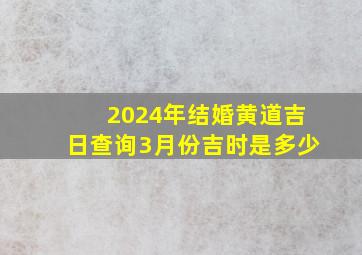 2024年结婚黄道吉日查询3月份吉时是多少