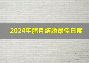 2024年腊月结婚最佳日期