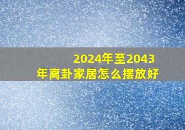 2024年至2043年离卦家居怎么摆放好