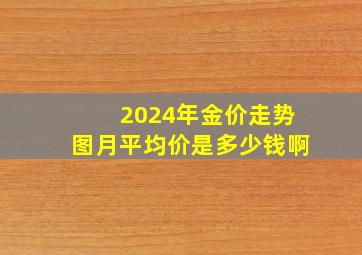 2024年金价走势图月平均价是多少钱啊