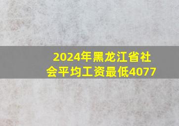 2024年黑龙江省社会平均工资最低4077