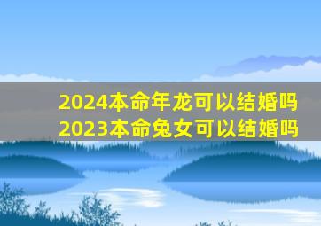 2024本命年龙可以结婚吗2023本命兔女可以结婚吗