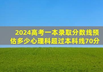 2024高考一本录取分数线预估多少心理科超过本科线70分