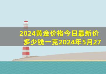 2024黄金价格今日最新价多少钱一克2024年5月27