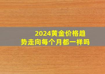 2024黄金价格趋势走向每个月都一样吗