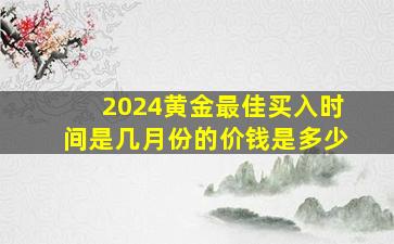 2024黄金最佳买入时间是几月份的价钱是多少