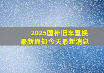 2025国补旧车置换最新通知今天最新消息