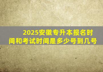 2025安徽专升本报名时间和考试时间是多少号到几号