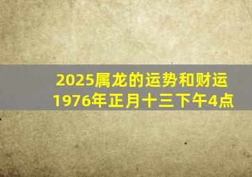 2025属龙的运势和财运1976年正月十三下午4点