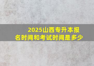 2025山西专升本报名时间和考试时间是多少