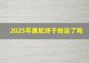 2025年属蛇终于转运了吗