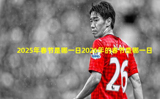 2025年春节是哪一日2026年的春节是哪一日