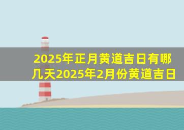 2025年正月黄道吉日有哪几天2025年2月份黄道吉日