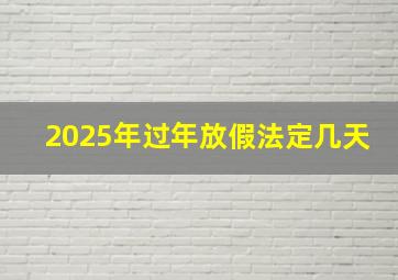 2025年过年放假法定几天