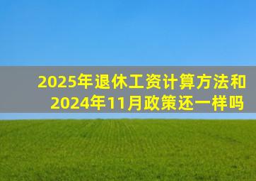 2025年退休工资计算方法和2024年11月政策还一样吗