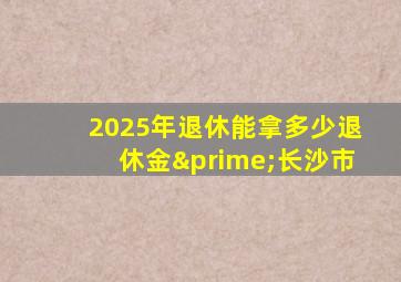 2025年退休能拿多少退休金′长沙市