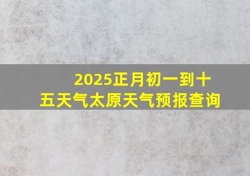 2025正月初一到十五天气太原天气预报查询